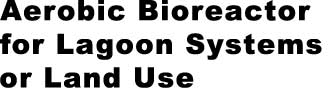 Aerobic Bioreactor 

for Lagoon Systems 

or Land Use